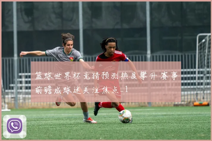 篮球世界杯竞猜预测热度攀升 赛事前瞻成球迷关注焦点_1