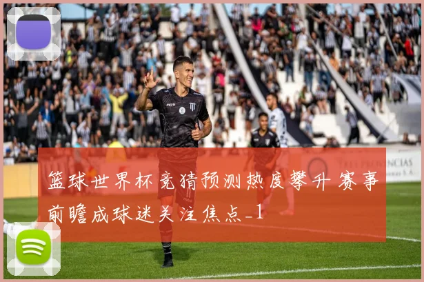 篮球世界杯竞猜预测热度攀升 赛事前瞻成球迷关注焦点_1